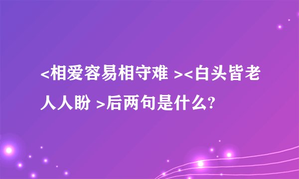 <相爱容易相守难 ><白头皆老人人盼 >后两句是什么?