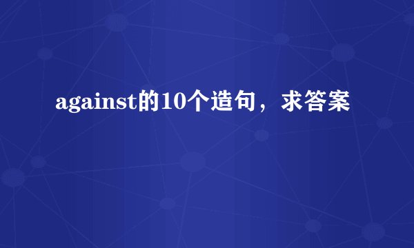 against的10个造句，求答案