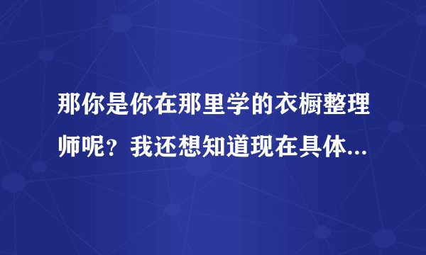 那你是你在那里学的衣橱整理师呢？我还想知道现在具体学费是多少？请你帮助我 谢谢！