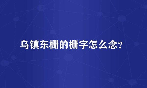 乌镇东栅的栅字怎么念？