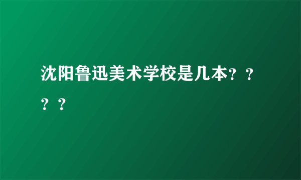 沈阳鲁迅美术学校是几本？？？？
