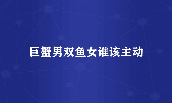 巨蟹男双鱼女谁该主动