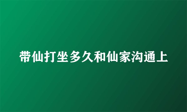 带仙打坐多久和仙家沟通上