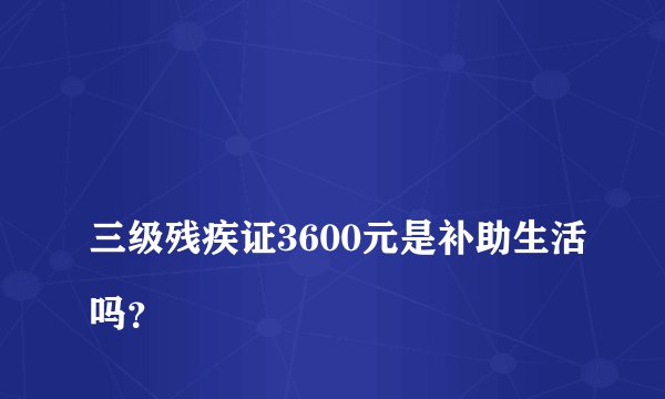 
三级残疾证3600元是补助生活吗？

