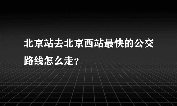 北京站去北京西站最快的公交路线怎么走？