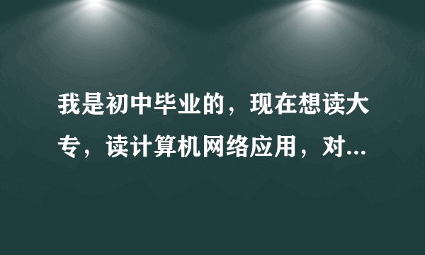 我是初中毕业的，现在想读大专，读计算机网络应用，对于我来说这个科目难吗？