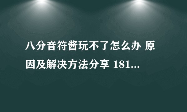 八分音符酱玩不了怎么办 原因及解决方法分享 18183iPhone游戏频道