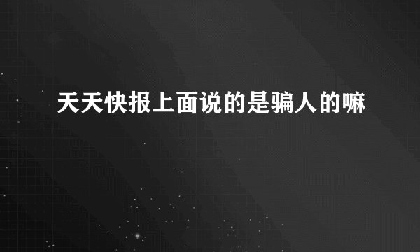 天天快报上面说的是骗人的嘛