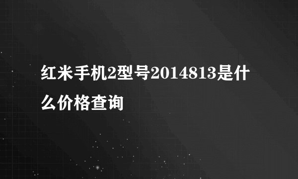 红米手机2型号2014813是什么价格查询