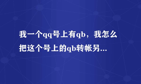 我一个qq号上有qb，我怎么把这个号上的qb转帐另一个qq号上呢 谢谢