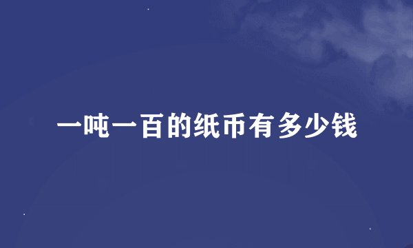 一吨一百的纸币有多少钱