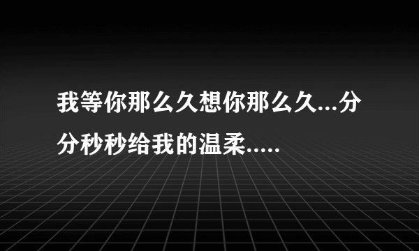 我等你那么久想你那么久...分分秒秒给我的温柔...我爱爱爱你】这首歌的歌名是什么