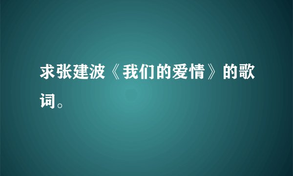 求张建波《我们的爱情》的歌词。
