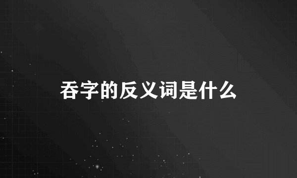 吞字的反义词是什么