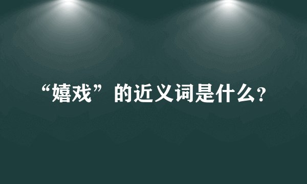 “嬉戏”的近义词是什么？