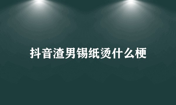 抖音渣男锡纸烫什么梗