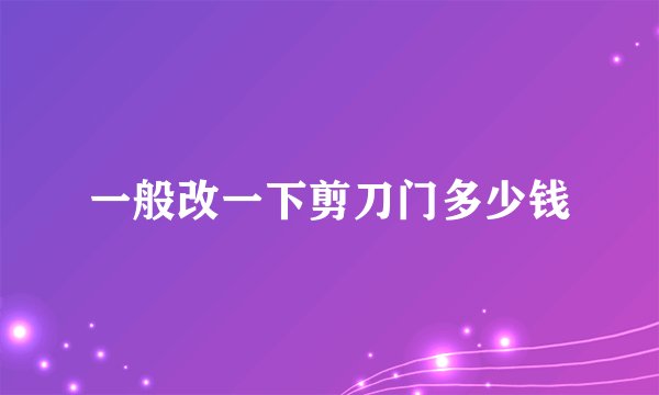 一般改一下剪刀门多少钱