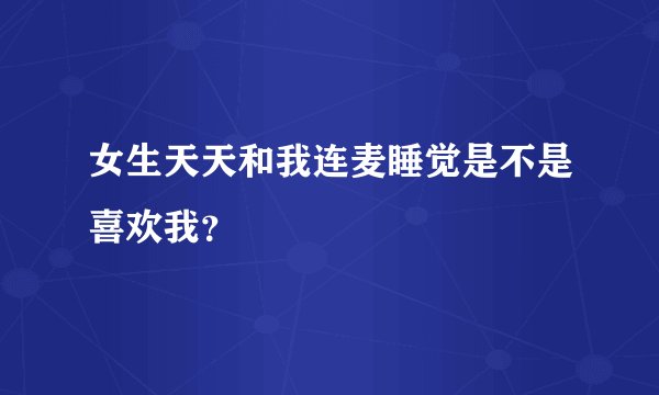 女生天天和我连麦睡觉是不是喜欢我？