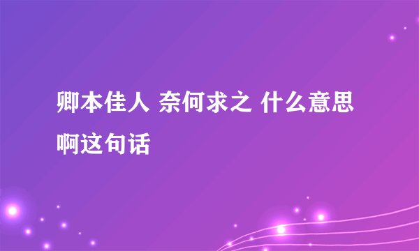 卿本佳人 奈何求之 什么意思啊这句话