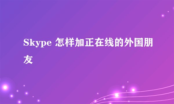 Skype 怎样加正在线的外国朋友