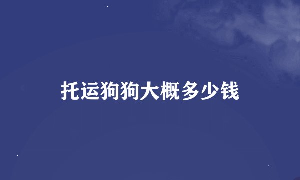 托运狗狗大概多少钱