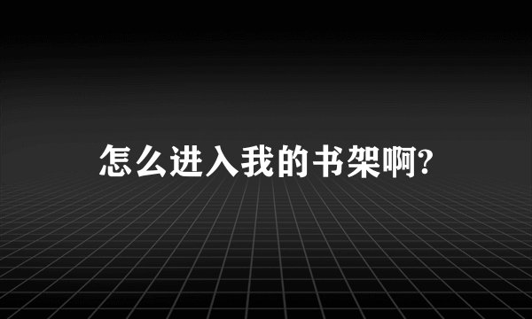 怎么进入我的书架啊?