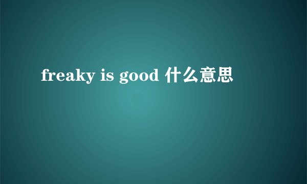 freaky is good 什么意思