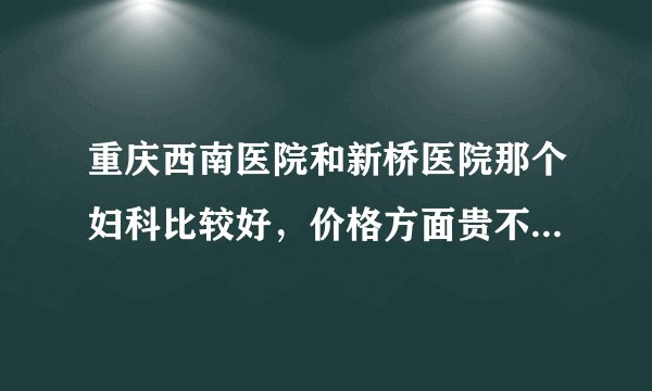 重庆西南医院和新桥医院那个妇科比较好，价格方面贵不贵？人多不多？