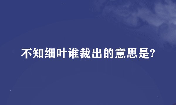 不知细叶谁裁出的意思是?