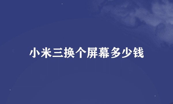 小米三换个屏幕多少钱