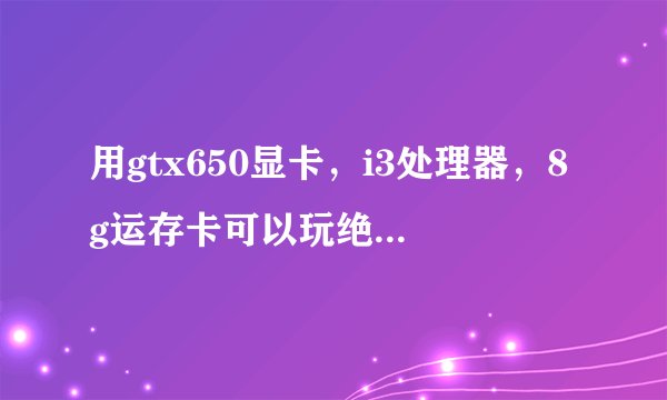 用gtx650显卡，i3处理器，8g运存卡可以玩绝地求生吗？