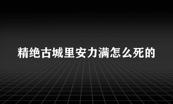 精绝古城里安力满怎么死的