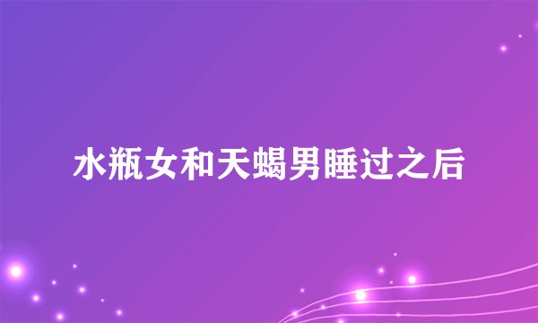 水瓶女和天蝎男睡过之后