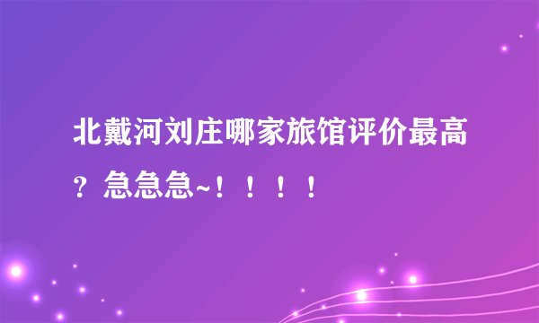 北戴河刘庄哪家旅馆评价最高？急急急~！！！！