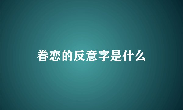 眷恋的反意字是什么
