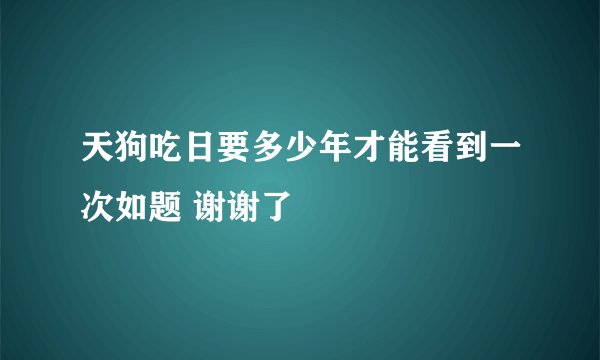 天狗吃日要多少年才能看到一次如题 谢谢了