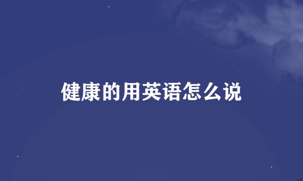 健康的用英语怎么说