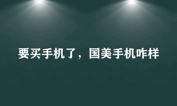 要买手机了，国美手机咋样