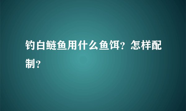 钓白鲢鱼用什么鱼饵？怎样配制？