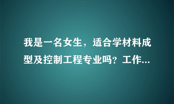我是一名女生，适合学材料成型及控制工程专业吗？工作 好找吗？