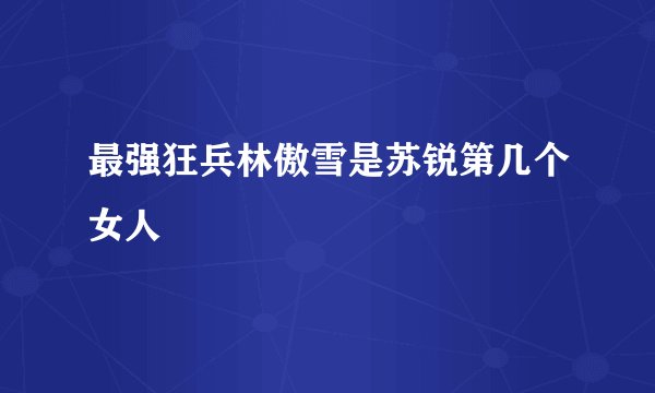 最强狂兵林傲雪是苏锐第几个女人