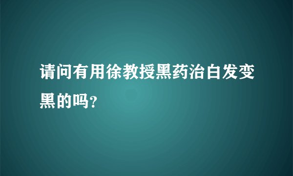 请问有用徐教授黑药治白发变黑的吗？