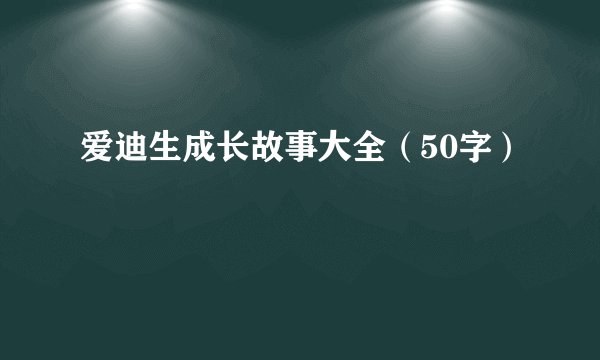 爱迪生成长故事大全（50字）