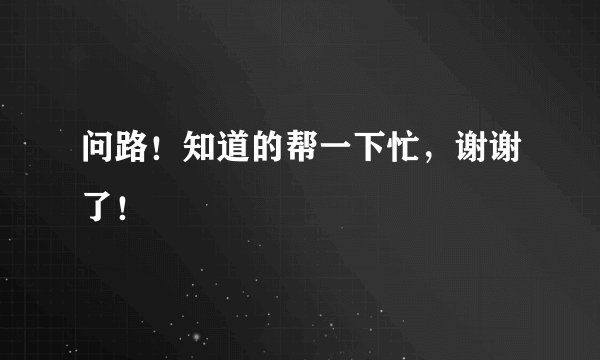 问路！知道的帮一下忙，谢谢了！