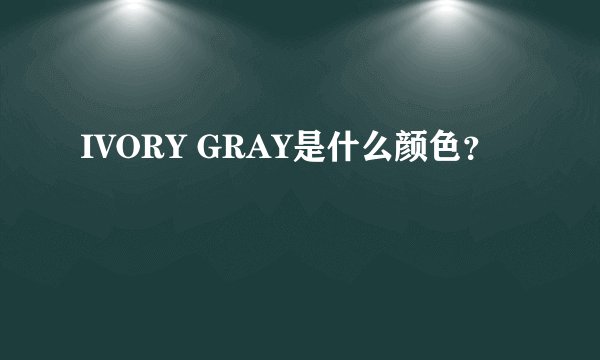 IVORY GRAY是什么颜色？