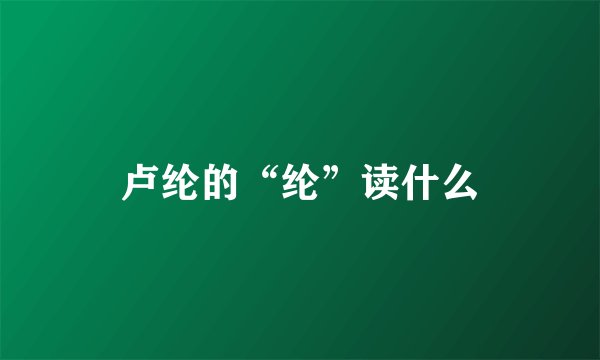 卢纶的“纶”读什么