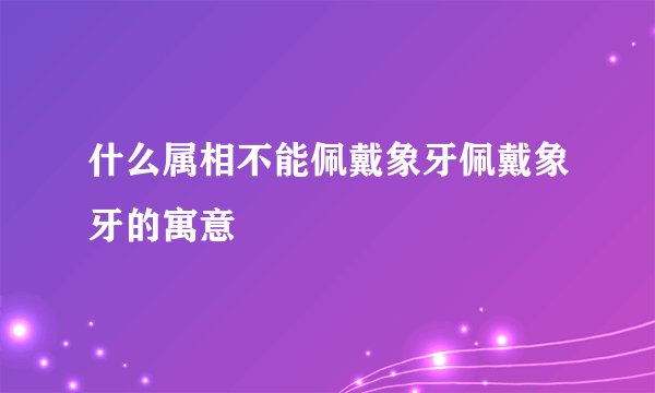 什么属相不能佩戴象牙佩戴象牙的寓意