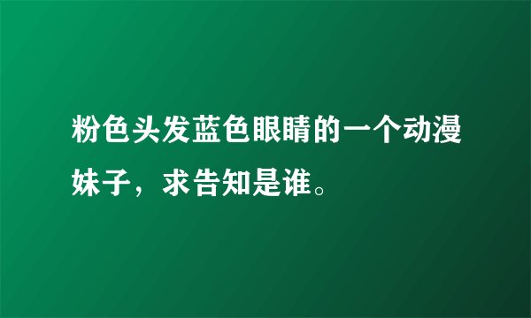 粉色头发蓝色眼睛的一个动漫妹子,求告知是谁。