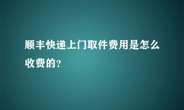 顺丰快递上门取件费用是怎么收费的？