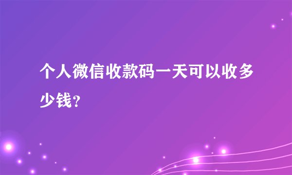 个人微信收款码一天可以收多少钱？
